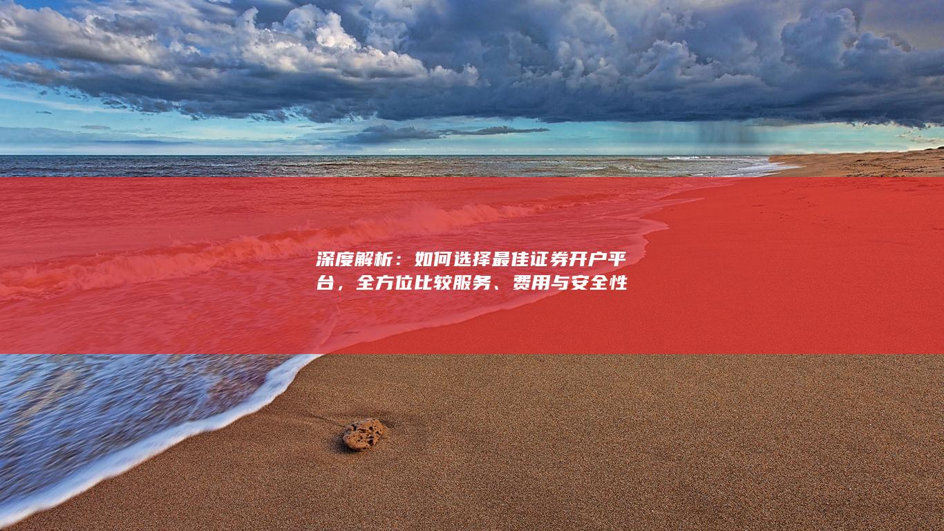 深度解析：如何选择最佳证券开户平台，全方位比较服务、费用与安全性