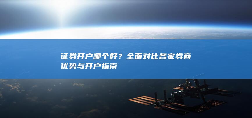 证券开户哪个好？全面对比各家券商优势与开户指南