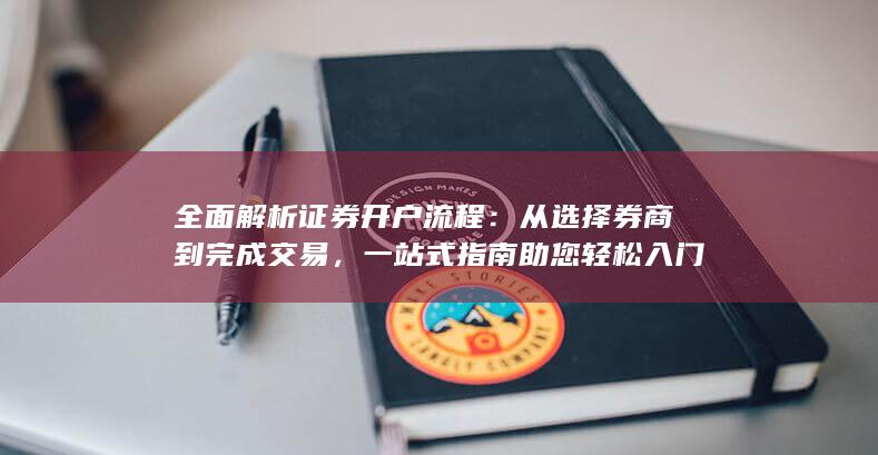 全面解析证券开户流程：从选择券商到完成交易，一站式指南助您轻松入门