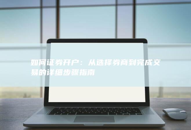 如何证券开户:从选择券商到完成交易的详细步骤指南