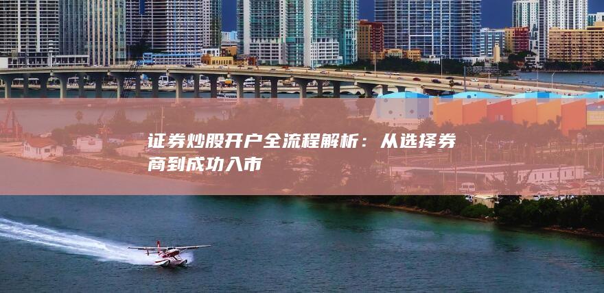 证券炒股开户全流程解析：从选择券商到成功入市
