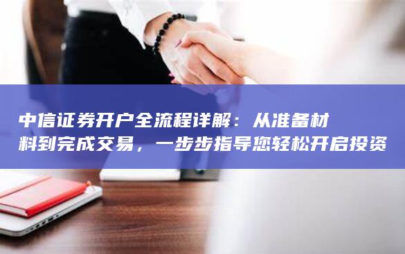 中信证券开户全流程详解：从准备材料到完成交易，一步步指导您轻松开启投资之旅