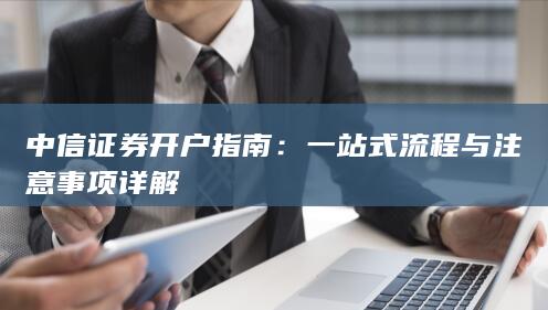 中信证券开户指南：一站式流程与注意事项详解