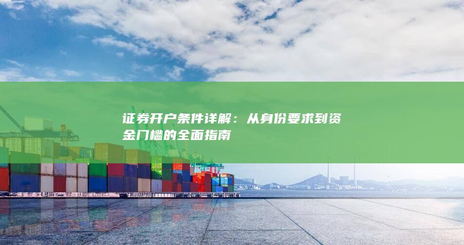 证券开户条件详解：从身份要求到资金门槛的全面指南
