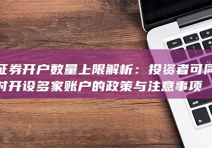 证券开户数量上限解析：投资者可同时开设多家账户的政策与注意事项