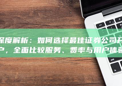深度解析：如何选择最佳证券公司开户，全面比较服务、费率与用户体验