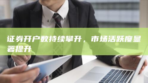 证券开户数持续攀升，市场活跃度显著提升