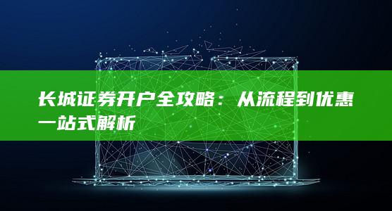 长城证券开户全攻略：从流程到优惠一站式解析