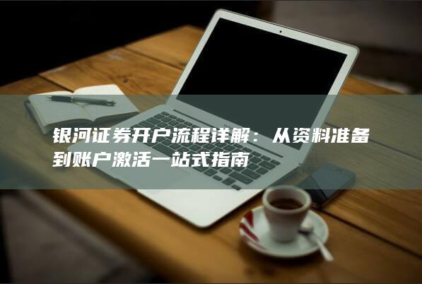 银河证券开户流程详解：从资料准备到账户激活一站式指南