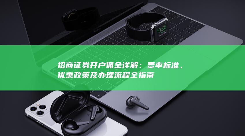 招商证券开户佣金详解：费率标准、优惠政策及办理流程全指南