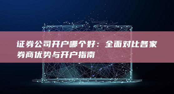 证券公司开户哪个好：全面对比各家券商优势与开户指南