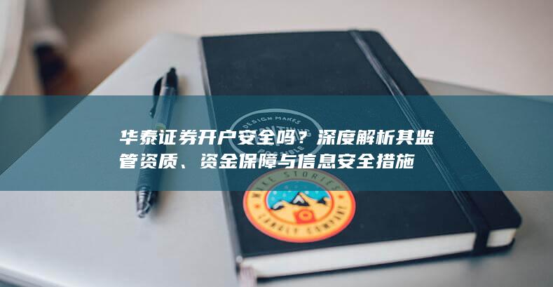 华泰证券开户安全吗？深度解析其监管资质、资金保障与信息安全措施