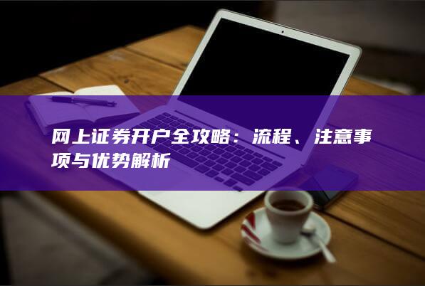 网上证券开户全攻略：流程、注意事项与优势解析