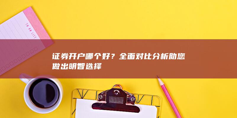 证券开户哪个好？全面对比分析助您做出明智选择