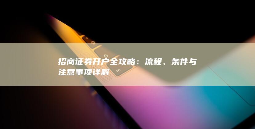 招商证券开户全攻略：流程、条件与注意事项详解