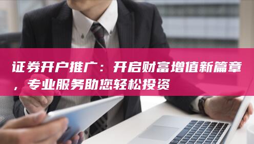 证券开户推广：开启财富增值新篇章，专业服务助您轻松投资