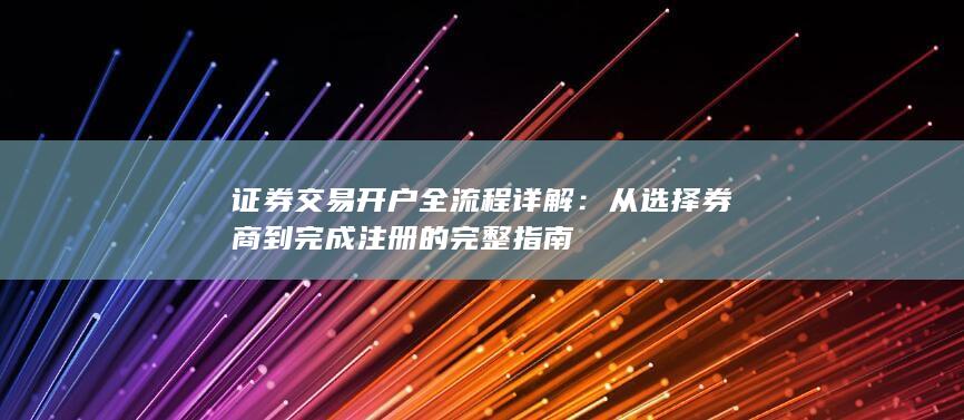 证券交易开户全流程详解：从选择券商到完成注册的完整指南
