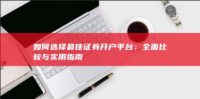 如何选择最佳证券开户平台：全面比较与实用指南