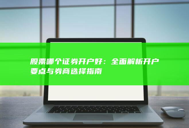 股票哪个证券开户好：全面解析开户要点与券商选择指南