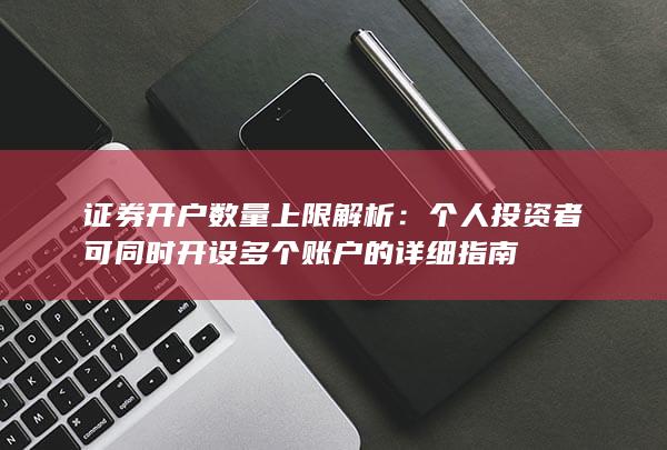 证券开户数量上限解析：个人投资者可同时开设多个账户的详细指南