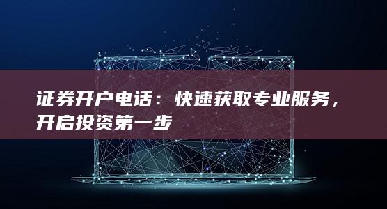 证券开户电话：快速获取专业服务，开启投资第一步