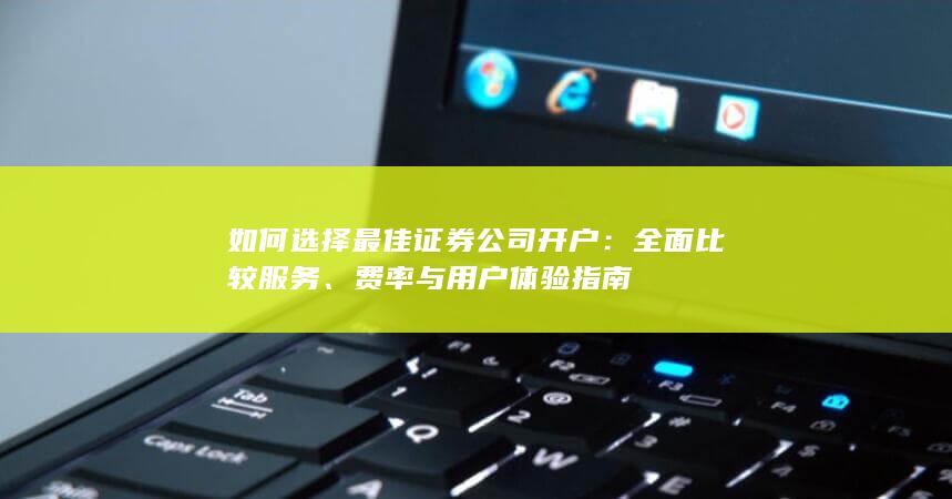 如何选择最佳证券公司开户：全面比较服务、费率与用户体验指南