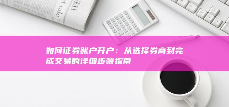 如何证券账户开户:从选择券商到完成交易的详细步骤指南