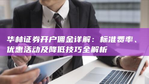 华林证券开户佣金详解:标准费率、优惠活动及降低技巧全解析