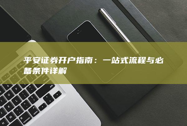 平安证券开户指南:一站式流程与必备条件详解