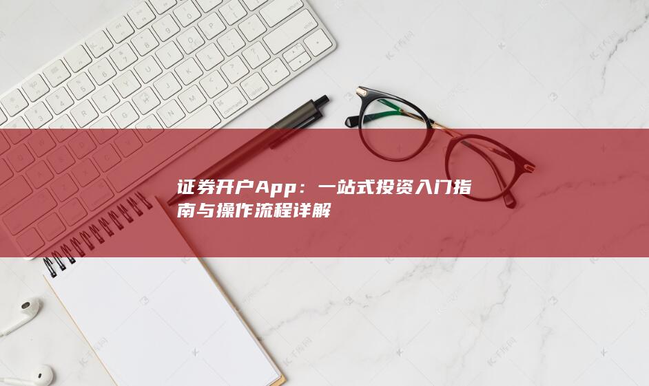 证券开户App:一站式投资入门指南与操作流程详解