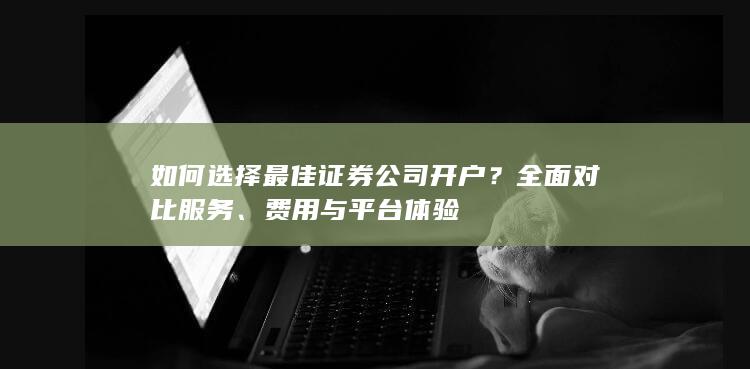 如何选择最佳证券公司开户？全面对比服务、费用与平台体验