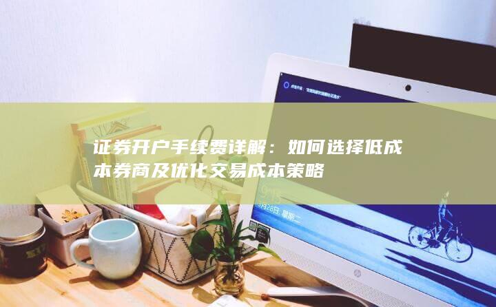 证券开户手续费详解：如何选择低成本券商及优化交易成本策略