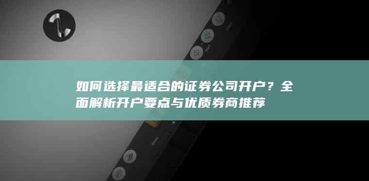 如何选择最适合的证券公司开户？全面解析开户要点与优质券商推荐