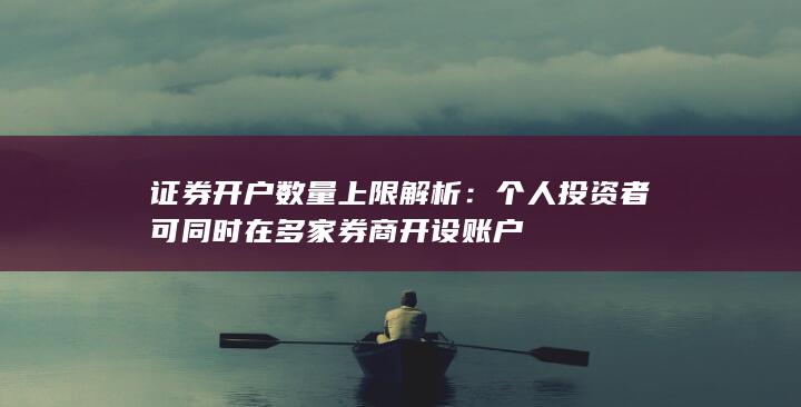 证券开户数量上限解析：个人投资者可同时在多家券商开设账户
