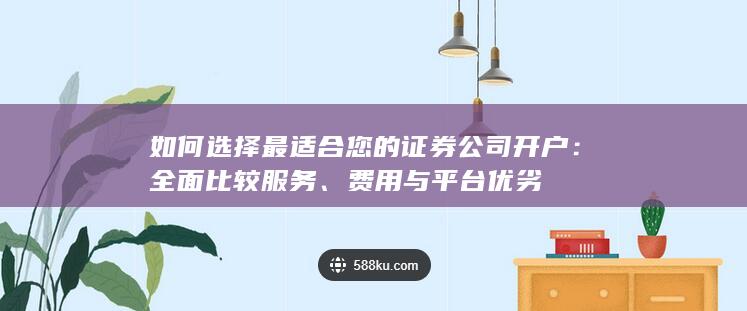 如何选择最适合您的证券公司开户：全面比较服务、费用与平台优劣