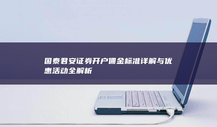 国泰君安证券开户佣金标准详解与优惠活动全解析