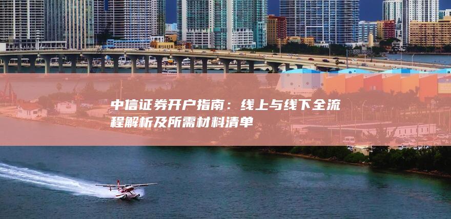 中信证券开户指南：线上与线下全流程解析及所需材料清单