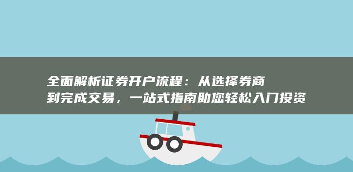 全面解析证券开户流程：从选择券商到完成交易，一站式指南助您轻松入门投资市场