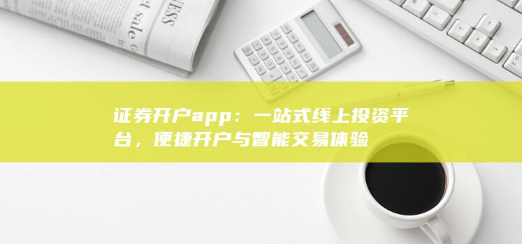 证券开户app：一站式线上投资平台，便捷开户与智能交易体验