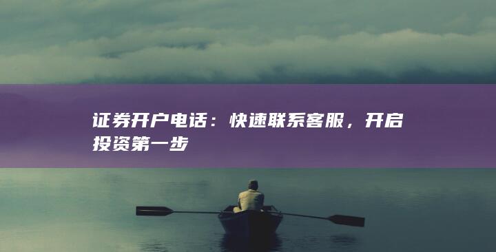 证券开户电话：快速联系客服，开启投资第一步