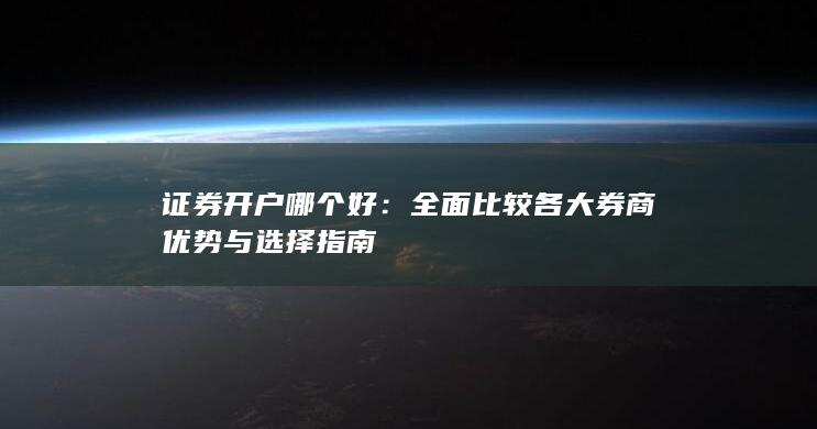 证券开户哪个好：全面比较各大券商优势与选择指南