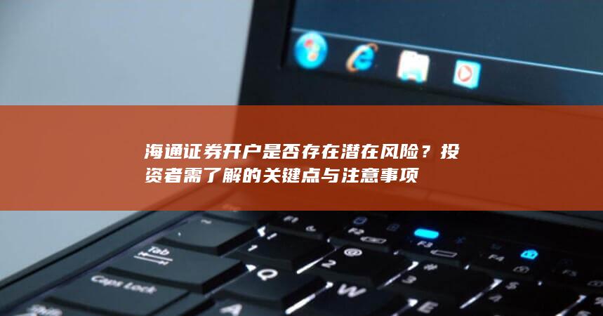 海通证券开户是否存在潜在风险？投资者需了解的关键点与注意事项