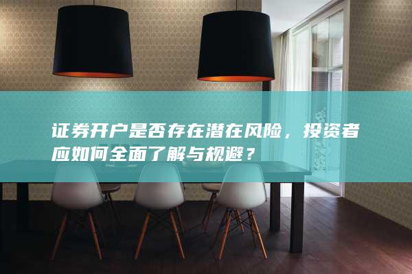 证券开户是否存在潜在风险，投资者应如何全面了解与规避？