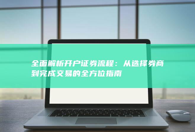 全面解析开户证券流程：从选择券商到完成交易的全方位指南