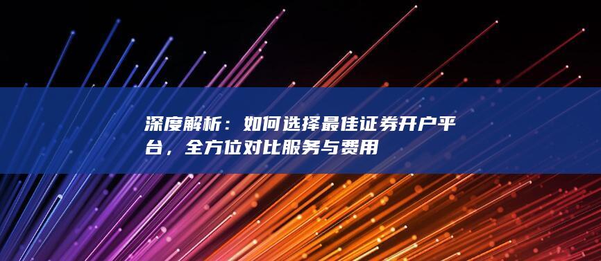 深度解析：如何选择最佳证券开户平台，全方位对比服务与费用