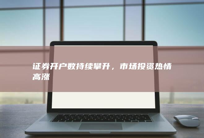 证券开户数持续攀升，市场投资热情高涨