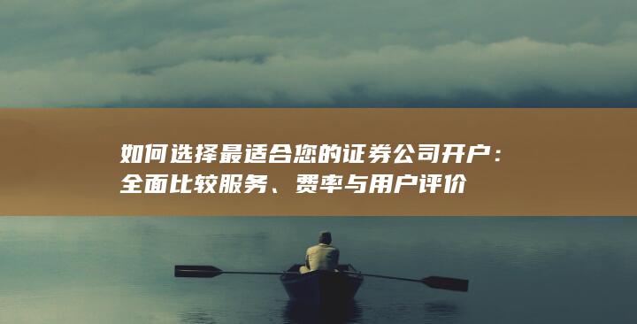 如何选择最适合您的证券公司开户：全面比较服务、费率与用户评价