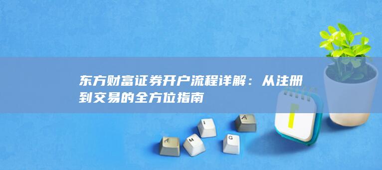 东方财富证券开户流程详解：从注册到交易的全方位指南