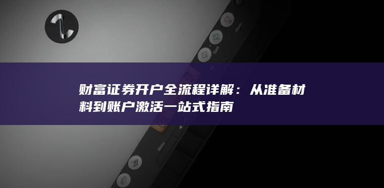 财富证券开户全流程详解:从准备材料到账户激活一站式指南