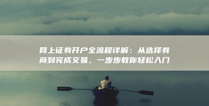 网上证券开户全流程详解:从选择券商到完成交易,一步步教你轻松入门